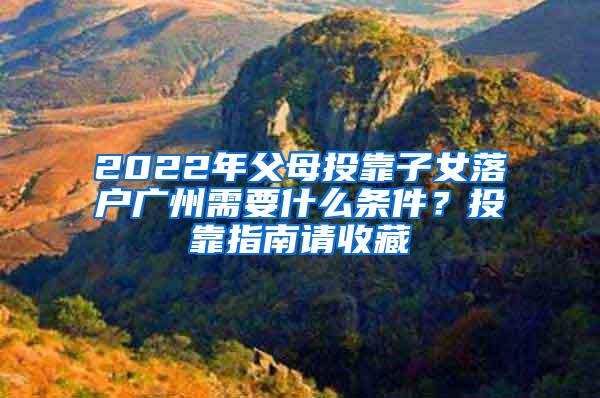 2022年父母投靠子女落户广州需要什么条件？投靠指南请收藏