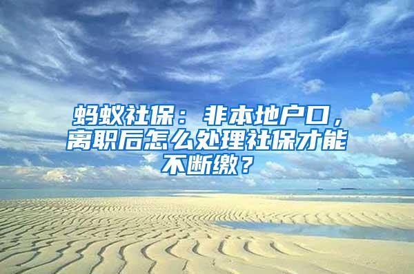 蚂蚁社保：非本地户口，离职后怎么处理社保才能不断缴？