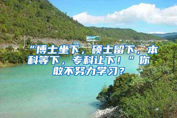 “博士坐下，硕士留下，本科等下，专科让下！”你敢不努力学习？