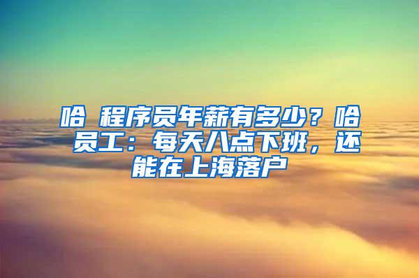 哈啰程序员年薪有多少？哈啰员工：每天八点下班，还能在上海落户