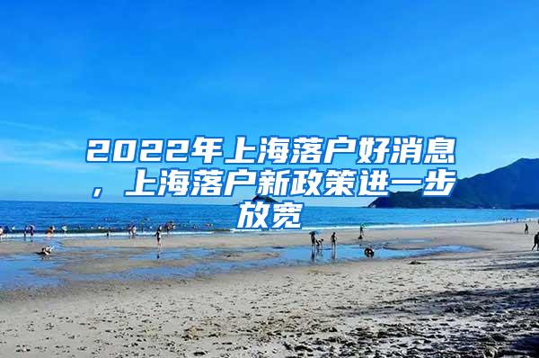 2022年上海落户好消息，上海落户新政策进一步放宽