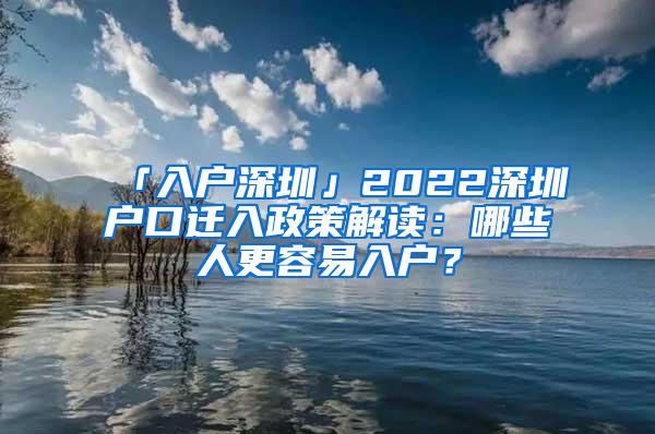 「入户深圳」2022深圳户口迁入政策解读：哪些人更容易入户？