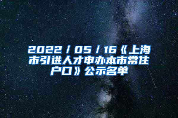 2022／05／16《上海市引进人才申办本市常住户口》公示名单