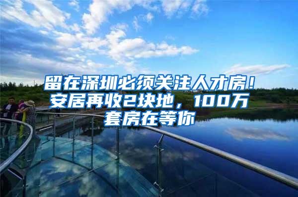 留在深圳必须关注人才房！安居再收2块地，100万套房在等你