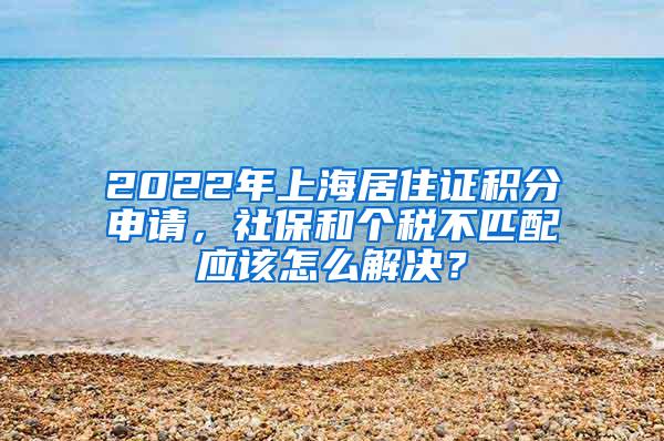2022年上海居住证积分申请，社保和个税不匹配应该怎么解决？