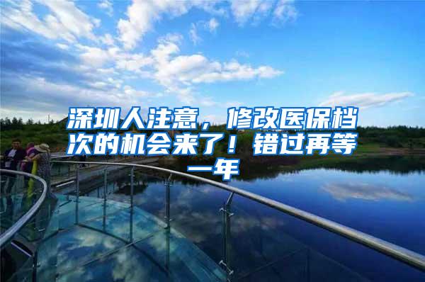 深圳人注意，修改医保档次的机会来了！错过再等一年