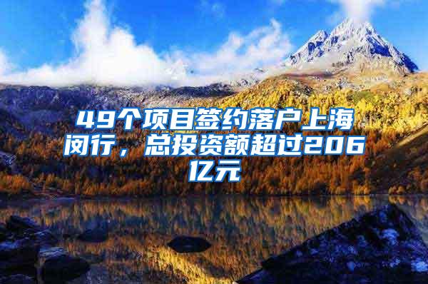 49个项目签约落户上海闵行，总投资额超过206亿元