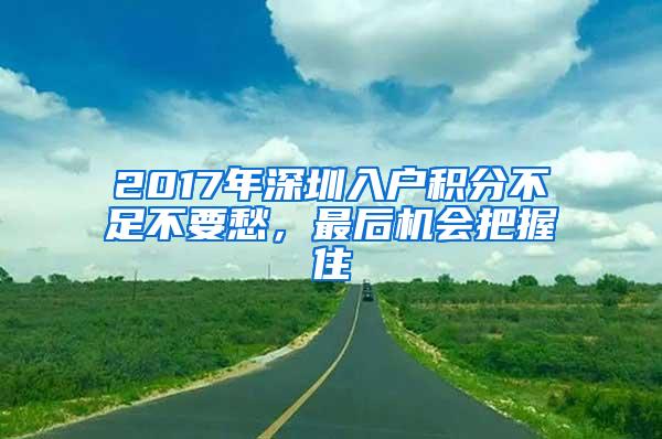 2017年深圳入户积分不足不要愁，最后机会把握住