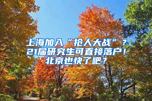 上海加入“抢人大战”？21届研究生可直接落户！北京也快了吧？