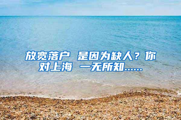 放宽落户 是因为缺人？你对上海 一无所知......