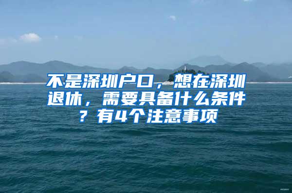 不是深圳户口，想在深圳退休，需要具备什么条件？有4个注意事项