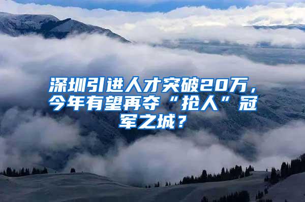 深圳引进人才突破20万，今年有望再夺“抢人”冠军之城？