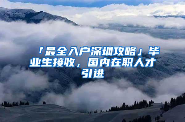 「最全入户深圳攻略」毕业生接收，国内在职人才引进
