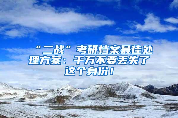 “二战”考研档案最佳处理方案：千万不要丢失了这个身份！