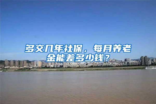多交几年社保，每月养老金能差多少钱？