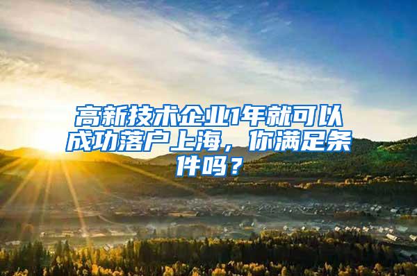 高新技术企业1年就可以成功落户上海，你满足条件吗？