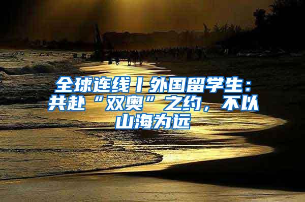 全球连线丨外国留学生：共赴“双奥”之约，不以山海为远