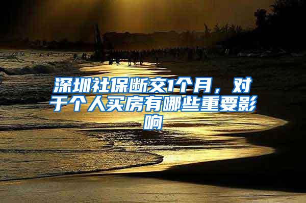 深圳社保断交1个月，对于个人买房有哪些重要影响