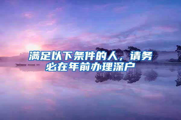 满足以下条件的人，请务必在年前办理深户