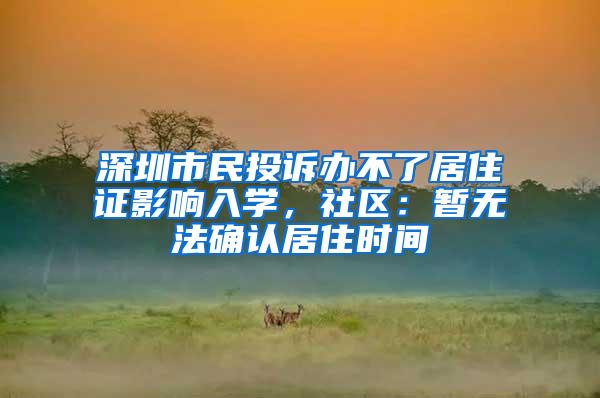 深圳市民投诉办不了居住证影响入学，社区：暂无法确认居住时间