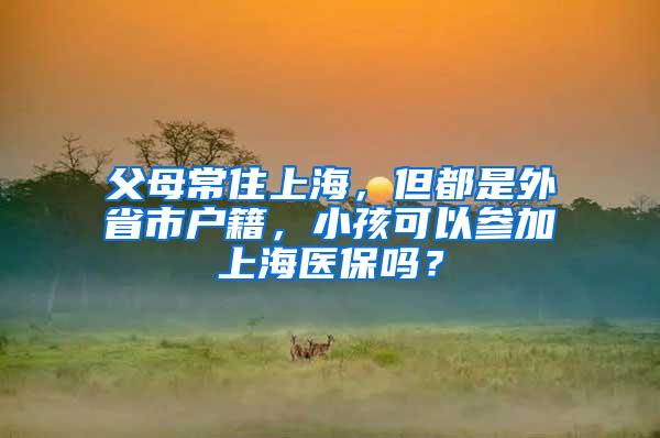 父母常住上海，但都是外省市户籍，小孩可以参加上海医保吗？