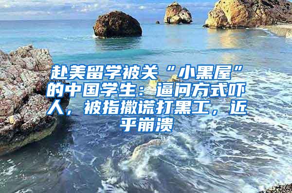 赴美留学被关“小黑屋”的中国学生：逼问方式吓人，被指撒谎打黑工，近乎崩溃