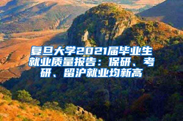 复旦大学2021届毕业生就业质量报告：保研、考研、留沪就业均新高