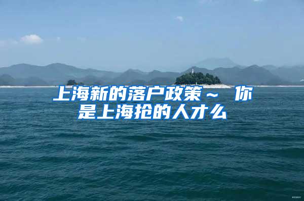 上海新的落户政策～ 你是上海抢的人才么