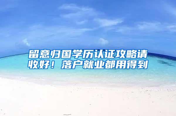 留意归国学历认证攻略请收好！落户就业都用得到