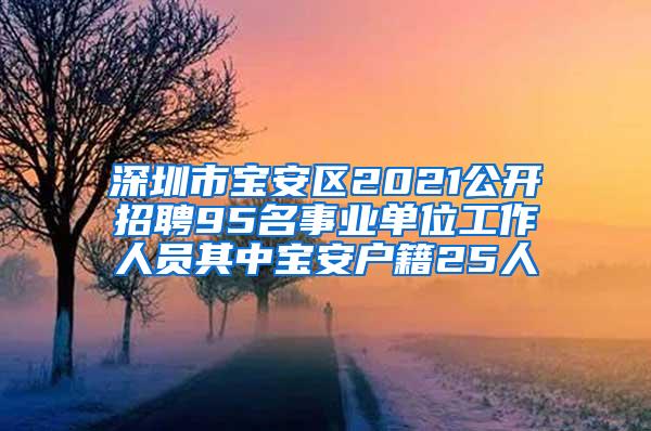 深圳市宝安区2021公开招聘95名事业单位工作人员其中宝安户籍25人