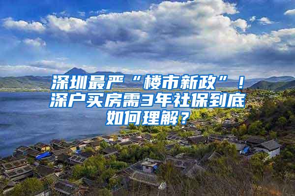 深圳最严“楼市新政”！深户买房需3年社保到底如何理解？