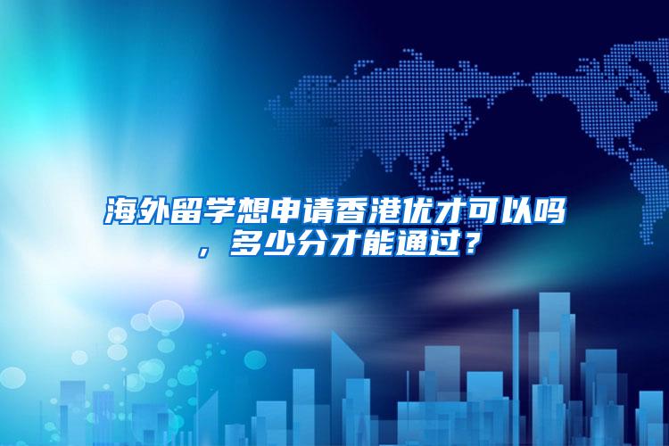 海外留学想申请香港优才可以吗，多少分才能通过？