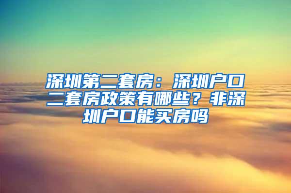 深圳第二套房：深圳户口二套房政策有哪些？非深圳户口能买房吗