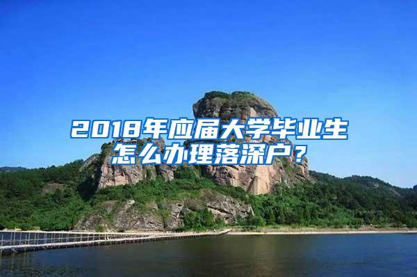 2018年应届大学毕业生怎么办理落深户？