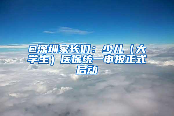 @深圳家长们：少儿（大学生）医保统一申报正式启动