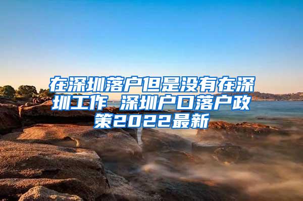 在深圳落户但是没有在深圳工作 深圳户口落户政策2022最新