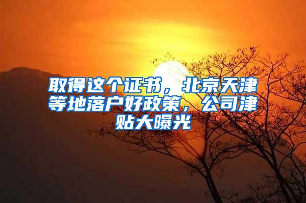 取得这个证书，北京天津等地落户好政策，公司津贴大曝光
