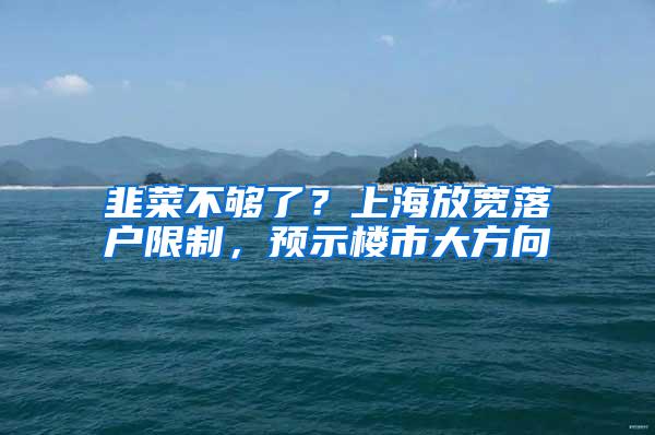 韭菜不够了？上海放宽落户限制，预示楼市大方向