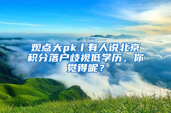 观点大pk丨有人说北京积分落户歧视低学历，你觉得呢？