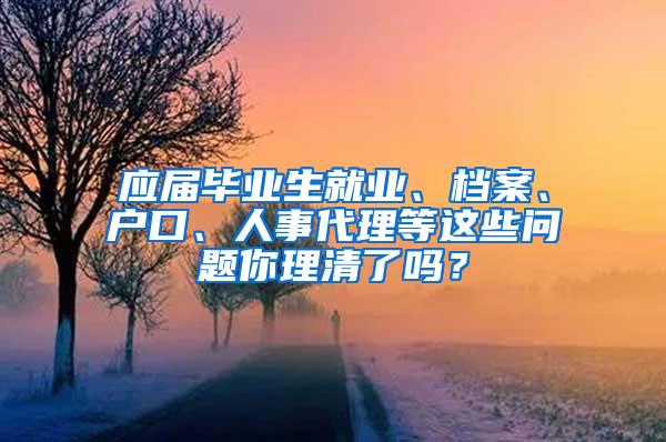 应届毕业生就业、档案、户口、人事代理等这些问题你理清了吗？