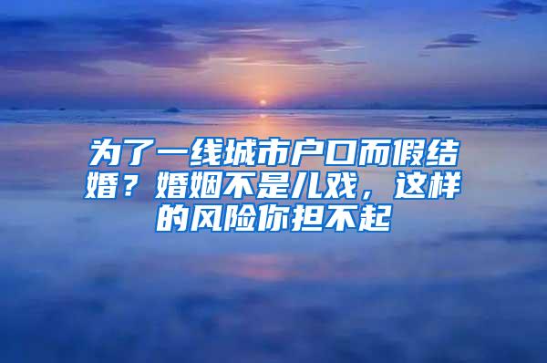 为了一线城市户口而假结婚？婚姻不是儿戏，这样的风险你担不起