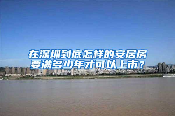 在深圳到底怎样的安居房要满多少年才可以上市？