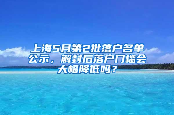 上海5月第2批落户名单公示，解封后落户门槛会大幅降低吗？