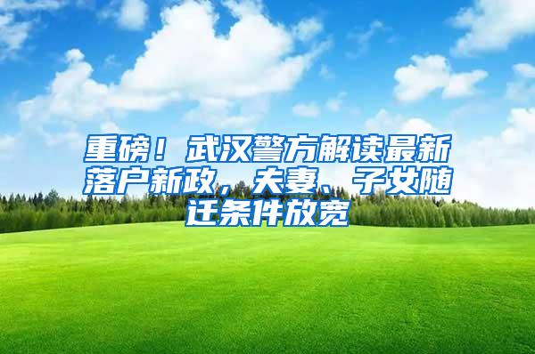 重磅！武汉警方解读最新落户新政，夫妻、子女随迁条件放宽