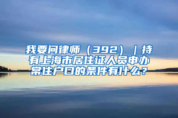 我要问律师（392）｜持有上海市居住证人员申办常住户口的条件有什么？