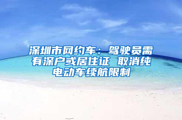 深圳市网约车：驾驶员需有深户或居住证 取消纯电动车续航限制