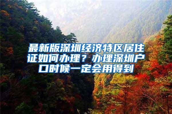 最新版深圳经济特区居住证如何办理？办理深圳户口时候一定会用得到