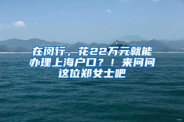 在闵行，花22万元就能办理上海户口？！来问问这位郑女士吧