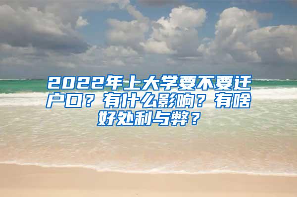 2022年上大学要不要迁户口？有什么影响？有啥好处利与弊？