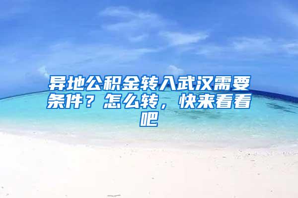 异地公积金转入武汉需要条件？怎么转，快来看看吧